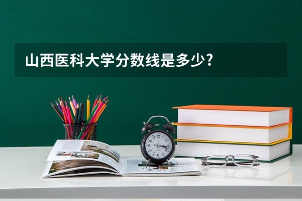 山西医科大学分数线是多少?