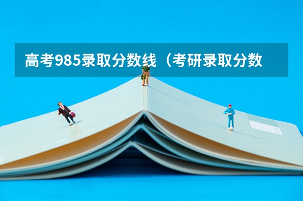 高考985录取分数线（考研录取分数线）