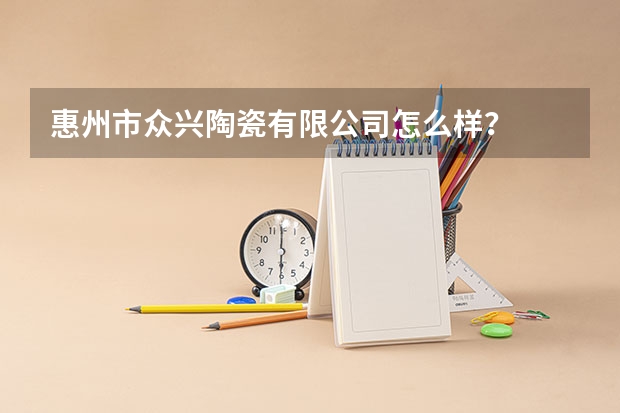 惠州市众兴陶瓷有限公司怎么样？
