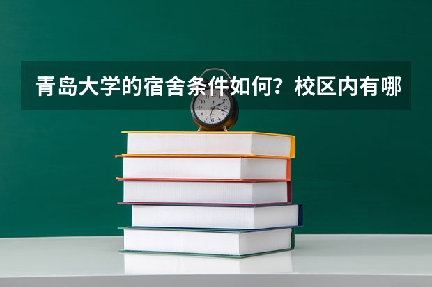 青岛大学的宿舍条件如何？校区内有哪些生活设施？