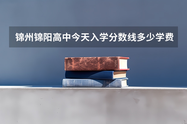 锦州锦阳高中今天入学分数线多少.学费多少有什么别的要求吗.