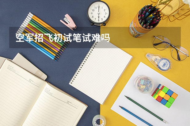 空军招飞初试笔试难吗