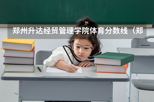 郑州升达经贸管理学院体育分数线（郑州升达经贸管理学院专升本分数线）