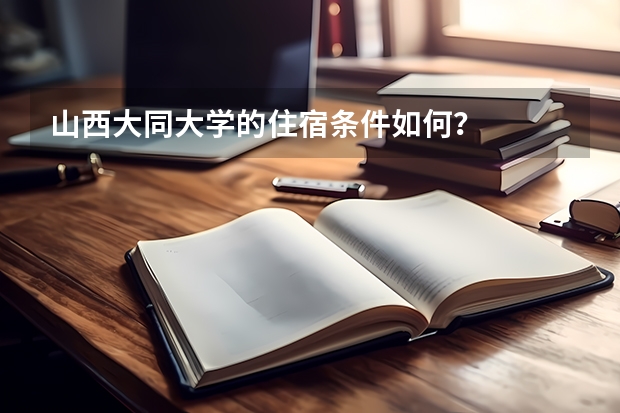 山西大同大学的住宿条件如何？
