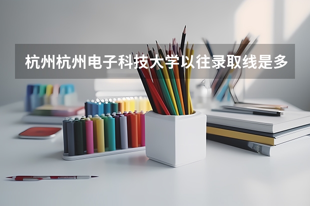 杭州杭州电子科技大学以往录取线是多少?