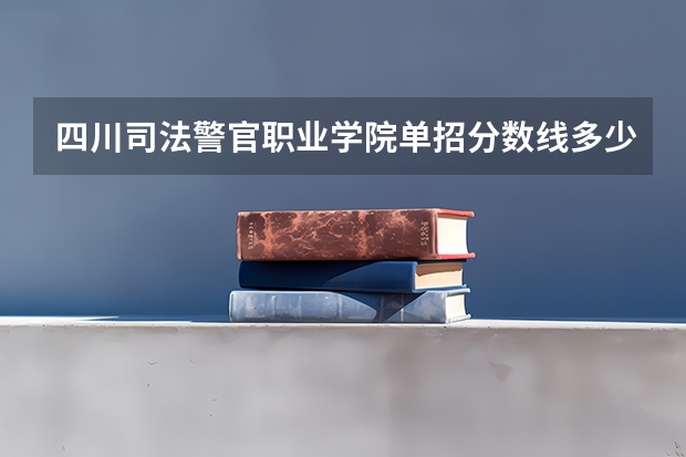 四川司法警官职业学院单招分数线多少?