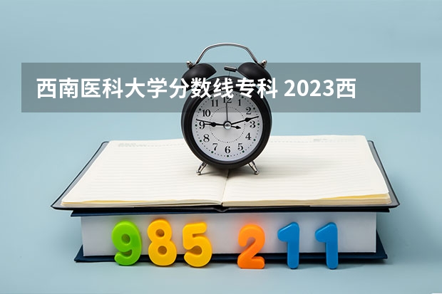 西南医科大学分数线专科 2023西南医科大学录取分数线