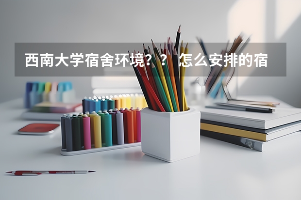 西南大学宿舍环境？？ 怎么安排的宿舍啊？