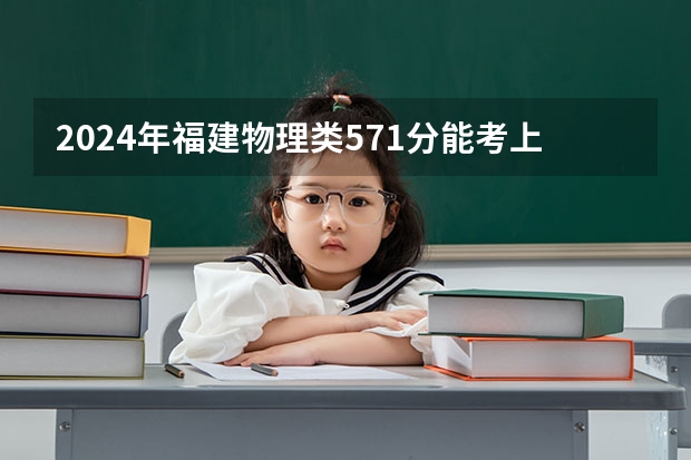 2024年福建物理类571分能考上什么大学？