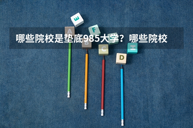 哪些院校是垫底985大学?哪些院校有算得上是顶尖211大学呢?