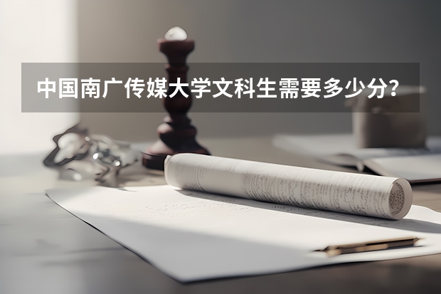 中国南广传媒大学文科生需要多少分？