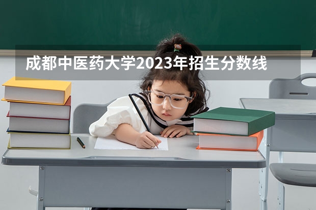 成都中医药大学2023年招生分数线是多少