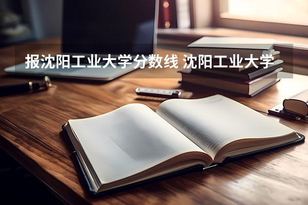 报沈阳工业大学分数线 沈阳工业大学分数线