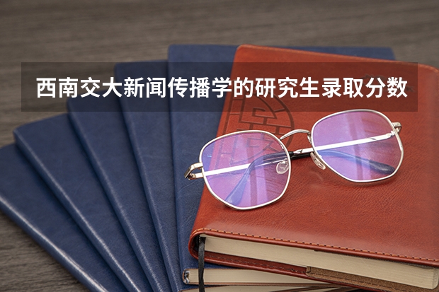西南交大新闻传播学的研究生录取分数线高吗?
