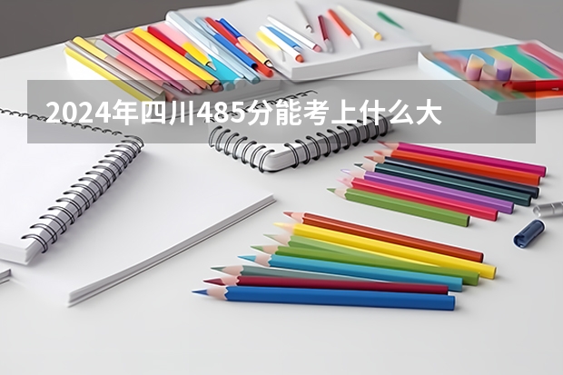2024年四川485分能考上什么大学?