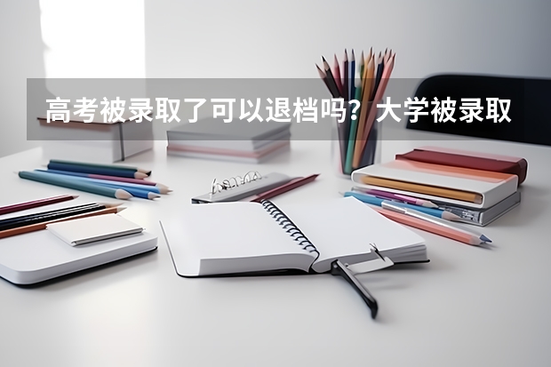高考被录取了可以退档吗？大学被录取了可以退档去其他学校吗？