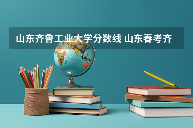 山东齐鲁工业大学分数线 山东春考齐鲁工业大学录取分数线