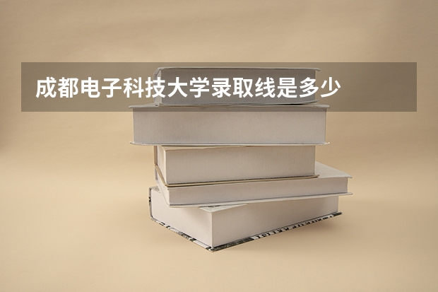 成都电子科技大学录取线是多少