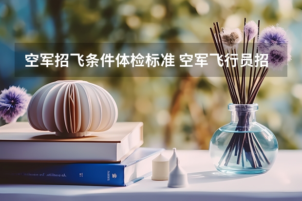 空军招飞条件体检标准 空军飞行员招飞体检是怎样的