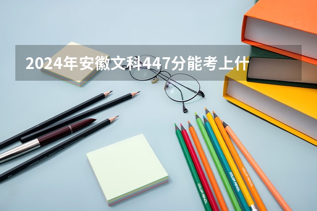 2024年安徽文科447分能考上什么大学？