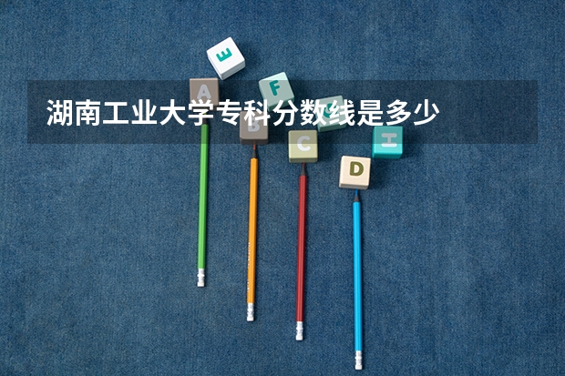 湖南工业大学专科分数线是多少