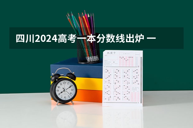四川2024高考一本分数线出炉 一本分数线汇总【最新】（大学分数线）