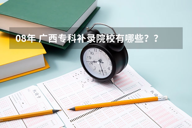 08年 广西专科补录院校有哪些？？急```````拜托拉