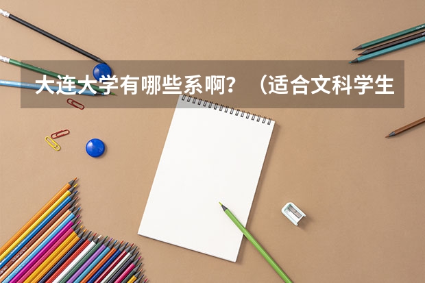 大连大学有哪些系啊？（适合文科学生的）