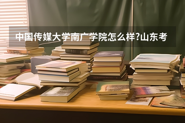 中国传媒大学南广学院怎么样?山东考生广播电视专业要多少分才能去
