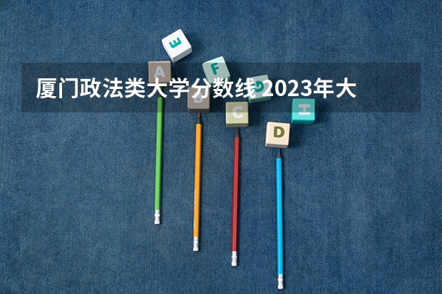厦门政法类大学分数线 2023年大学文科录取线