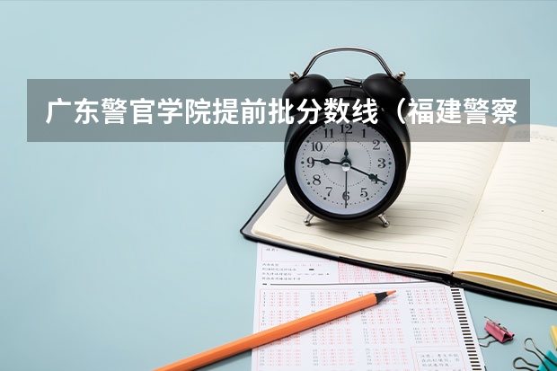 广东警官学院提前批分数线（福建警察学院公安类分数线）