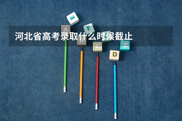 河北省高考录取什么时候截止