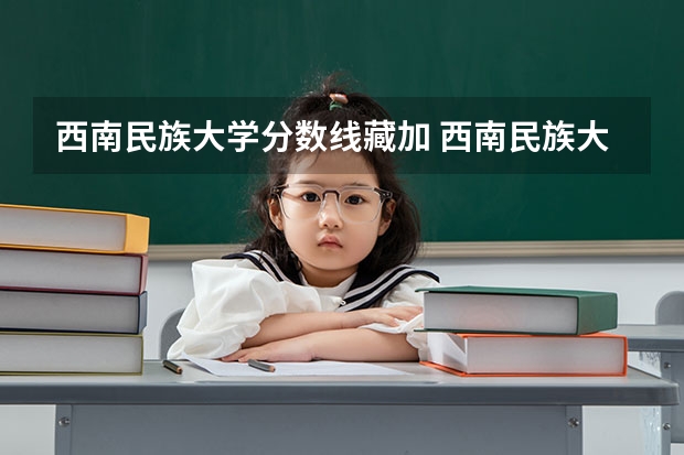 西南民族大学分数线藏加 西南民族大学录取分数线高考分数线