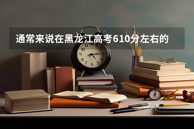 通常来说在黑龙江高考610分左右的话 算个什么水平 能考个什么样的大学