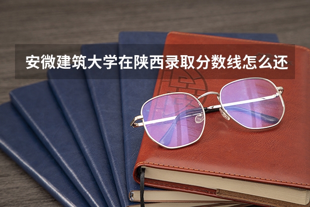 安微建筑大学在陕西录取分数线怎么还没出来呢?