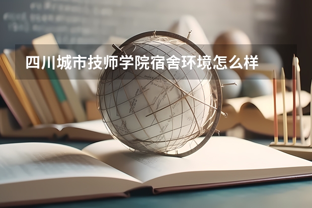 四川城市技师学院宿舍环境怎么样