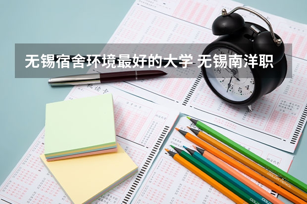 无锡宿舍环境最好的大学 无锡南洋职业技术学院咋样？环境？宿舍？伙食？