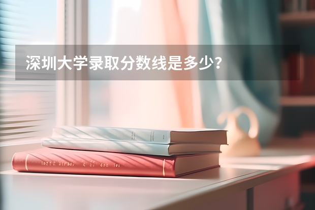深圳大学录取分数线是多少？