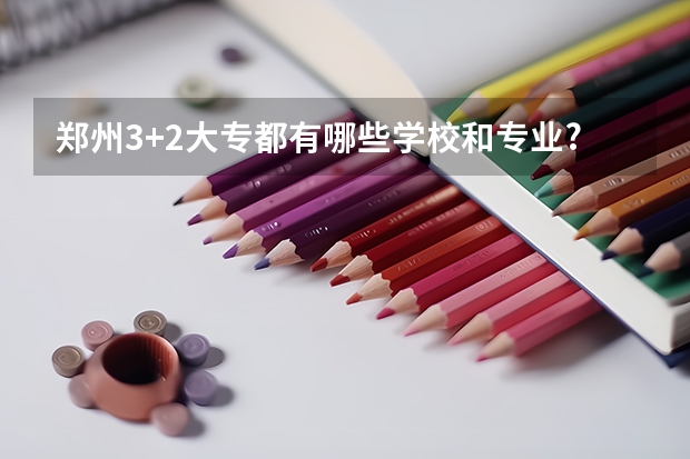 郑州3+2大专都有哪些学校和专业???