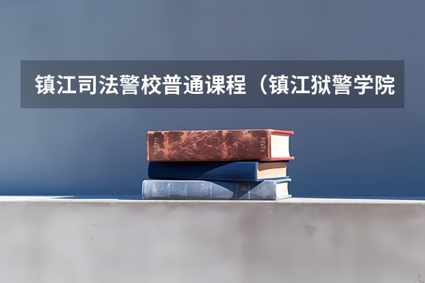 镇江司法警校普通课程（镇江狱警学院分数线）