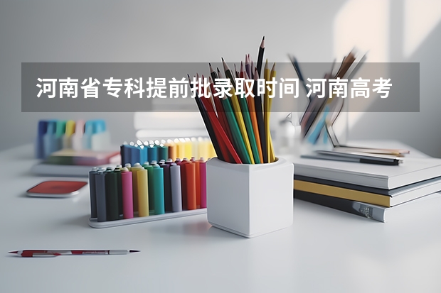 河南省专科提前批录取时间 河南高考提前批录取结果查询时间