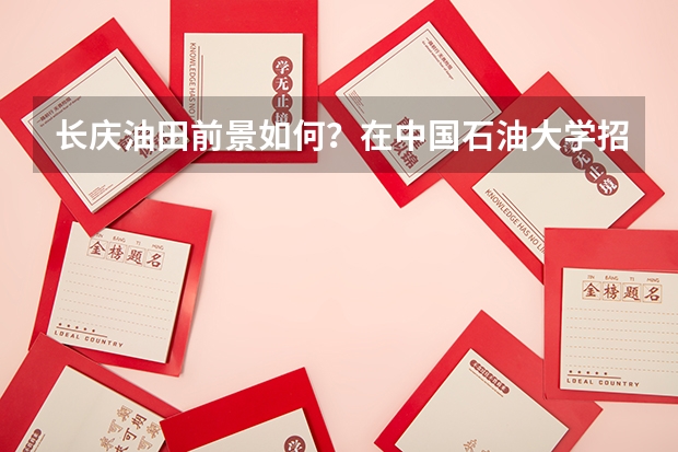 长庆油田前景如何？在中国石油大学招的人多吗