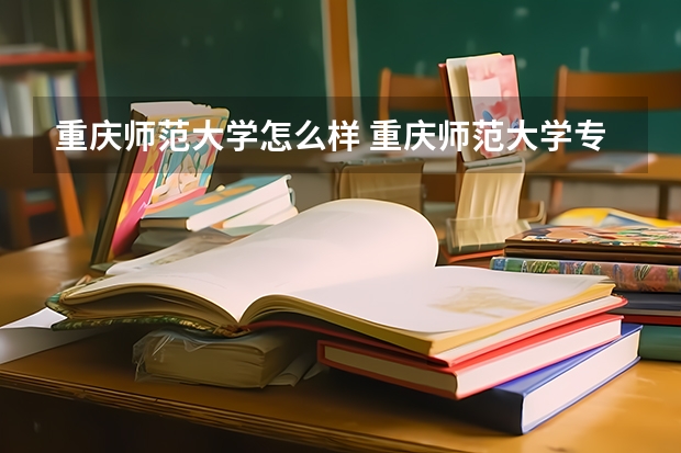 重庆师范大学怎么样 重庆师范大学专业和录取分数线介绍