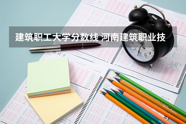 建筑职工大学分数线 河南建筑职业技术学院录取分数线