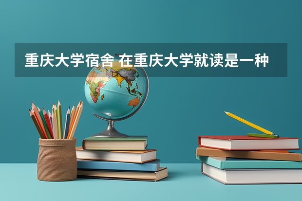 重庆大学宿舍 在重庆大学就读是一种怎样的感觉？