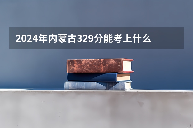 2024年内蒙古329分能考上什么大学?