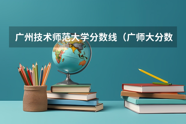 广州技术师范大学分数线（广师大分数线）