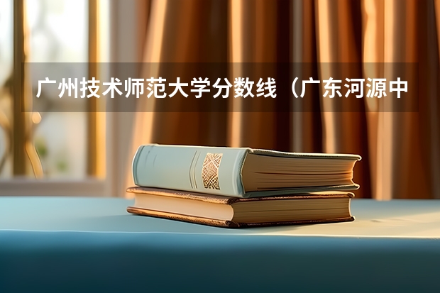 广州技术师范大学分数线（广东河源中考录取分数线）