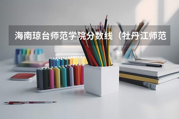 海南琼台师范学院分数线（牡丹江师范学院分数线）