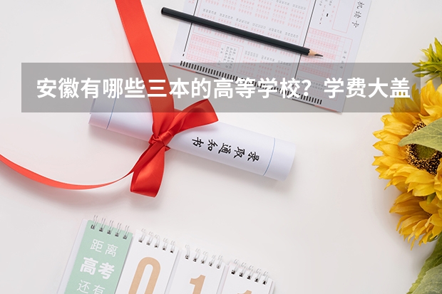 安徽有哪些三本的高等学校？学费大盖在什么水平？